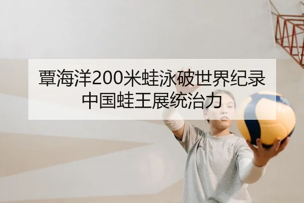 覃海洋200米蛙泳破世界纪录 中国蛙王展统治力